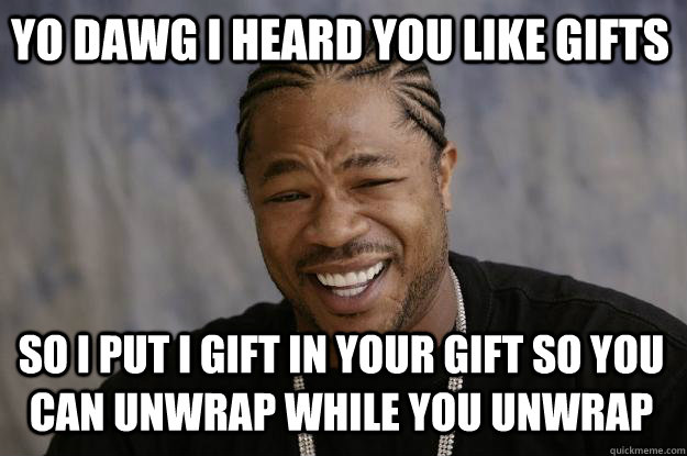 Yo Dawg i heard you like gifts so i put i gift in your gift so you can unwrap while you unwrap - Yo Dawg i heard you like gifts so i put i gift in your gift so you can unwrap while you unwrap  Xzibit meme