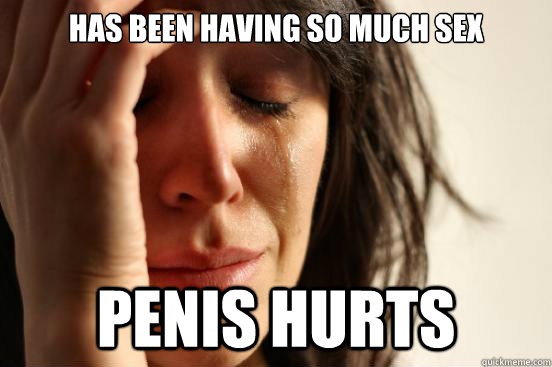 Has been having so much sex penis hurts  First World Problems