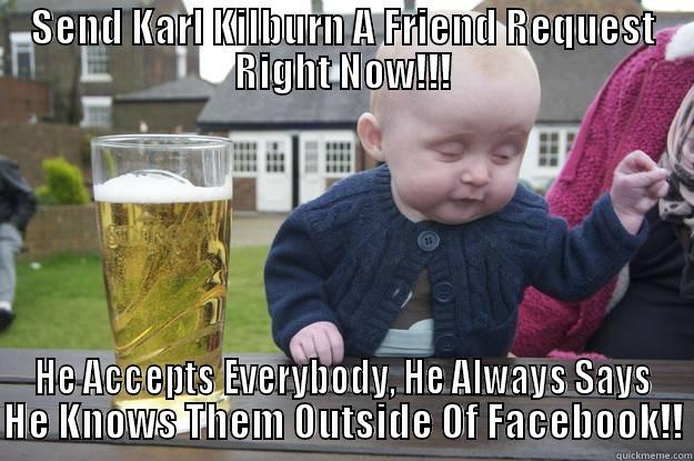 SEND KARL KILBURN A FRIEND REQUEST RIGHT NOW!!! HE ACCEPTS EVERYBODY, HE ALWAYS SAYS HE KNOWS THEM OUTSIDE OF FACEBOOK!! drunk baby