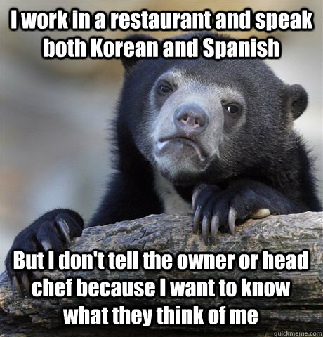 I work in a restaurant and speak both Korean and Spanish But I don't tell the owner or head chef because I want to know what they think of me - I work in a restaurant and speak both Korean and Spanish But I don't tell the owner or head chef because I want to know what they think of me  Confession Bear