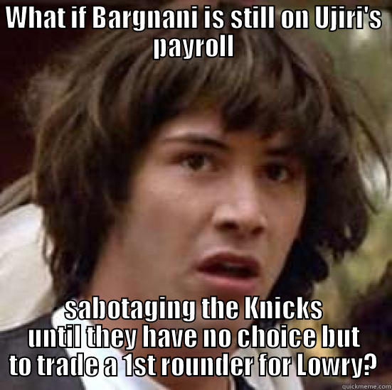 WHAT IF BARGNANI IS STILL ON UJIRI'S PAYROLL SABOTAGING THE KNICKS UNTIL THEY HAVE NO CHOICE BUT TO TRADE A 1ST ROUNDER FOR LOWRY? conspiracy keanu