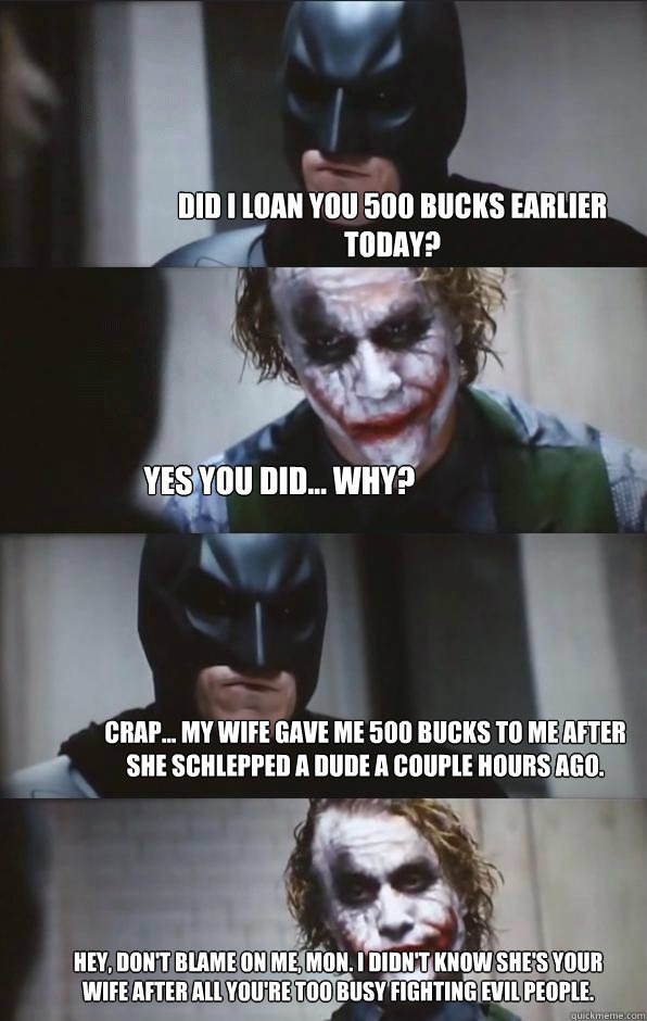 Did I loan you 500 bucks earlier today? Yes you did... why? Crap... my wife gave me 500 bucks to me after she schlepped a dude a couple hours ago. Hey, don't blame on me, mon. I didn't know she's your wife after all you're too busy fighting evil people.  Batman