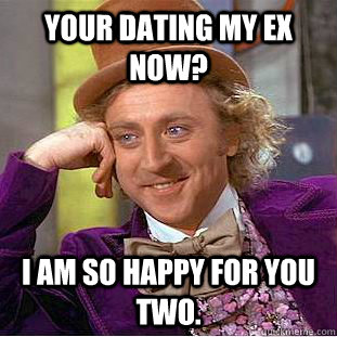 your dating my ex now? I am so happy for you two.  Creepy Wonka