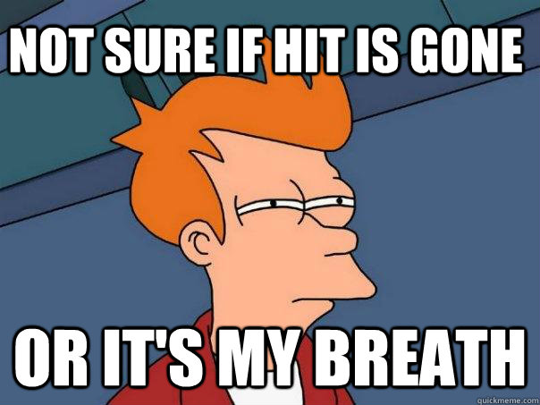 Not sure if hit is gone Or it's my breath  Futurama Fry