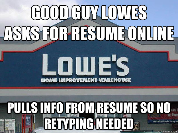 Good GUY LOWES
ASKS FOR RESUME ONLINE PULLs INFO FROM RESUME SO NO RETYPING NEEDED  Good Guy Lowes