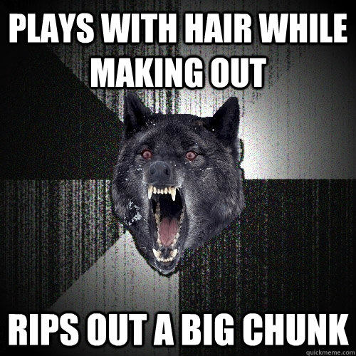 Plays with hair while making out Rips out a big chunk  Insanity Wolf