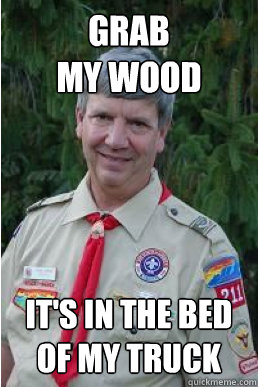 grab 
my wood it's in the bed of my truck  Harmless Scout Leader