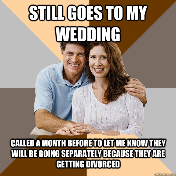 Still goes to my wedding Called a month before to let me know they will be going separately because they are getting divorced   Scumbag Parents