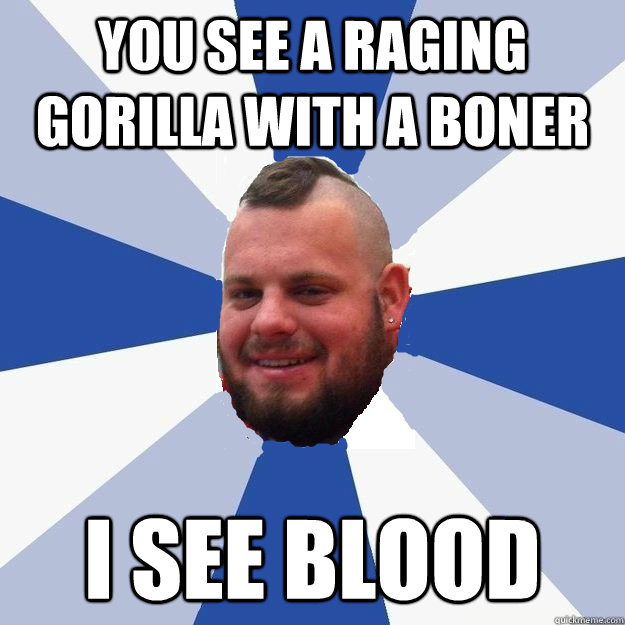 you see a raging gorilla with a boner i see blood  