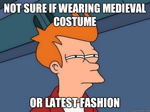 Not sure if wearing medieval costume or latest fashion  Not sure Fry