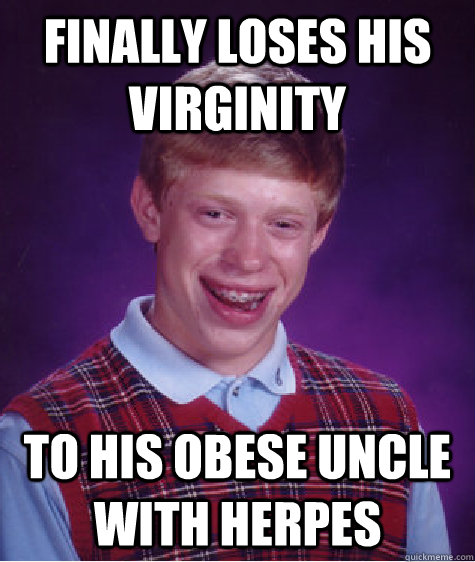 finally loses his virginity to his obese uncle with herpes  Bad Luck Brian
