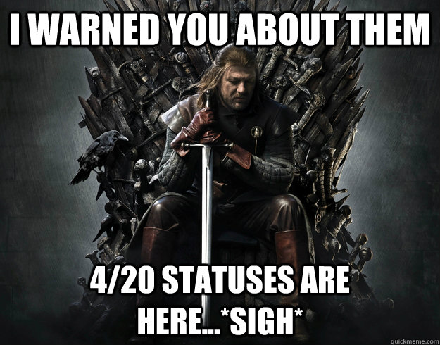 I warned you about them 4/20 statuses are here...*sigh*  Stupid Ned Stark