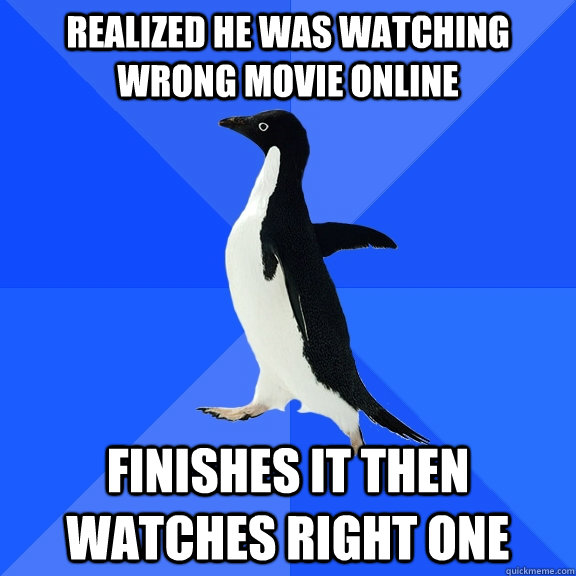 Realized he was watching wrong movie online Finishes it then watches right one  Socially Awkward Penguin