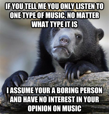 If you tell me you only listen to one type of music, no matter what type it is I assume your a boring person and have no interest in your opinion on music - If you tell me you only listen to one type of music, no matter what type it is I assume your a boring person and have no interest in your opinion on music  Confession Bear