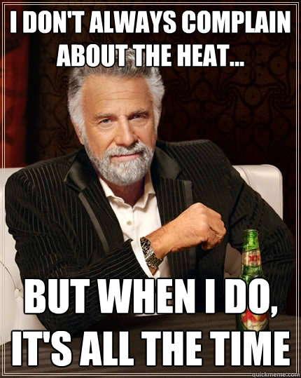 I don't always complain about the heat... But when I do, it's all the time  The Most Interesting Man In The World