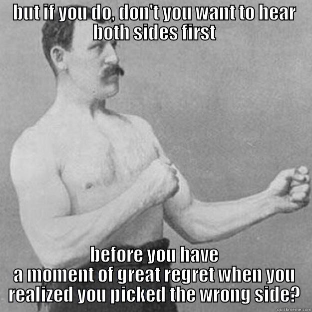 BUT IF YOU DO, DON'T YOU WANT TO HEAR BOTH SIDES FIRST BEFORE YOU HAVE A MOMENT OF GREAT REGRET WHEN YOU REALIZED YOU PICKED THE WRONG SIDE? overly manly man