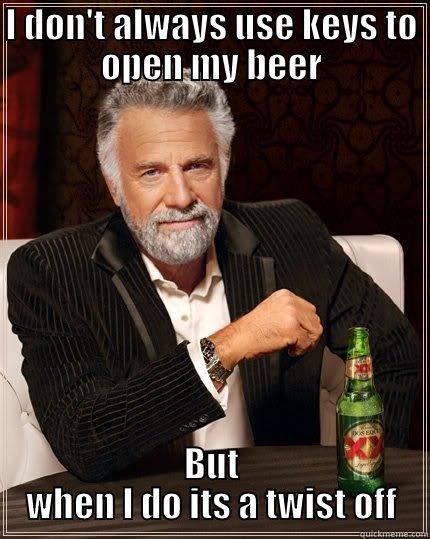 I DON'T ALWAYS USE KEYS TO OPEN MY BEER BUT WHEN I DO ITS A TWIST OFF The Most Interesting Man In The World