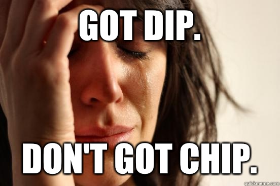 Got dip. Don't got chip.  First World Problems