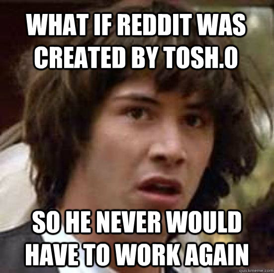 What if reddit was created by Tosh.0 So he never would have to work again  conspiracy keanu