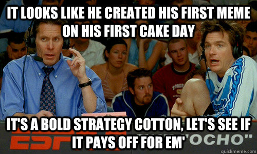 It looks like he created his first meme on his first cake day It's a bold strategy cotton, let's see if it pays off for em'  Dodgeball