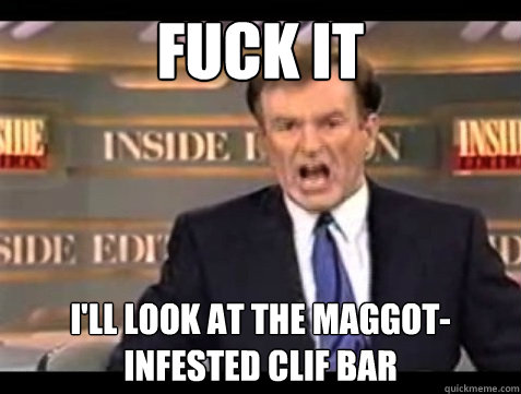 FUCK IT I'll look at the maggot-infested clif bar  Angry OReilly