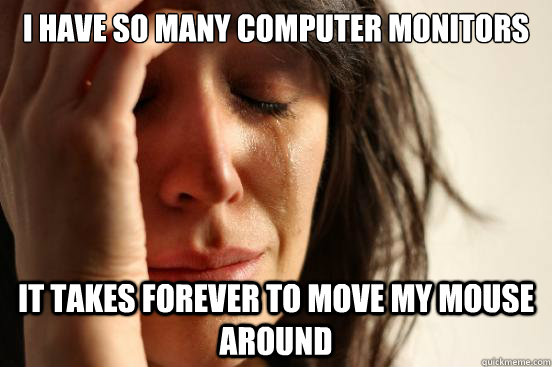I have so many computer monitors It takes forever to move my mouse around - I have so many computer monitors It takes forever to move my mouse around  First World Problems
