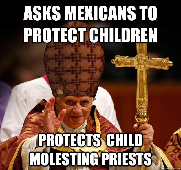 Asks Mexicans to protect children Protects  Child molesting Priests  Scumbag pope