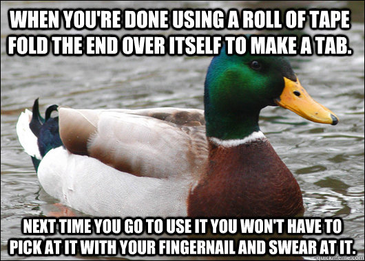 When you're done using a roll of tape fold the end over itself to make a tab. Next time you go to use it you won't have to pick at it with your fingernail and swear at it.  Actual Advice Mallard