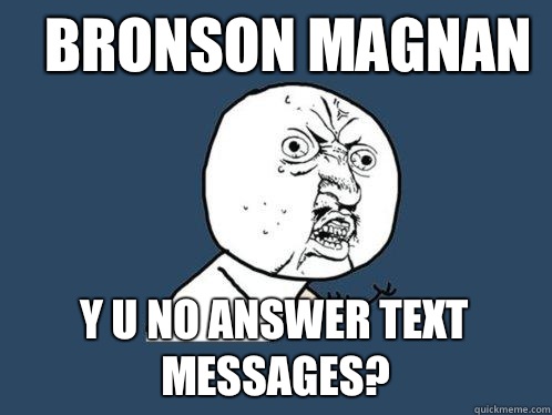 Bronson Magnan y u no answer text messages?  Y U No