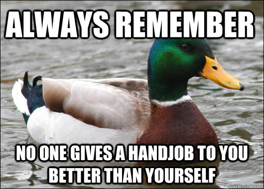 always remember no one gives a handjob to you better than yourself  Actual Advice Mallard