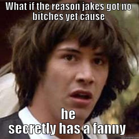 WHAT IF THE REASON JAKES GOT NO BITCHES YET CAUSE HE SECRETLY HAS A FANNY  conspiracy keanu