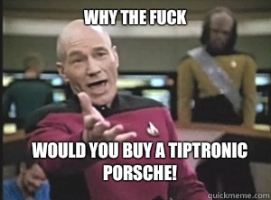 why the fuck Would you buy a tiptronic Porsche!  Annoyed Picard