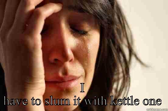  I HAVE TO SLUM IT WITH KETTLE ONE First World Problems