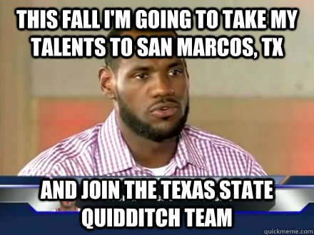This Fall I'm going to take my talents to San Marcos, TX And join the Texas State Quidditch Team - This Fall I'm going to take my talents to San Marcos, TX And join the Texas State Quidditch Team  Lebron talents