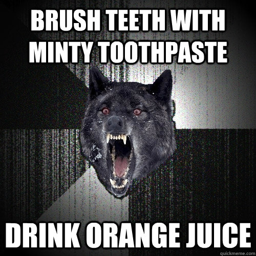 Brush teeth with minty toothpaste Drink orange juice  Insanity Wolf