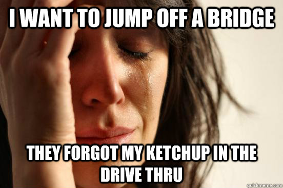 i want to jump off a bridge they forgot my ketchup in the drive thru  First World Problems