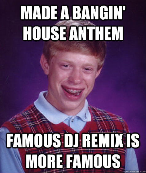 Made a bangin' house anthem Famous DJ remix is more famous  Bad Luck Brian
