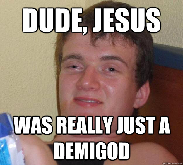 Dude, jesus was really just a demigod  10 Guy