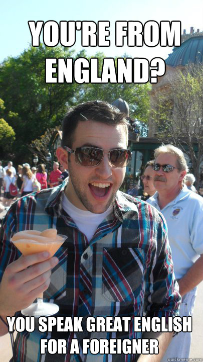 You're from england? You speak great english for a foreigner   American Tourist