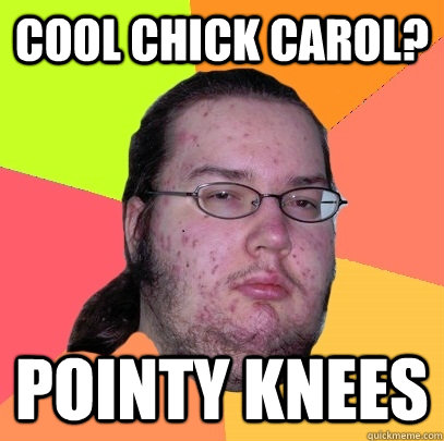 cool chick carol? pointy knees  Butthurt Dweller