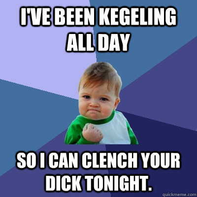 I've been kegeling all day so I can clench your dick tonight.  Success Kid