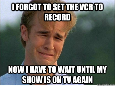 I forgot to set the vcr to record Now I have to wait until my show is on tv again  1990s Problems