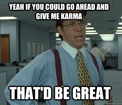 Yeah If you could go ahead and give me karma  That'd be great - Yeah If you could go ahead and give me karma  That'd be great  Bill Lumbergh