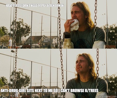 Have class I don't need to pay attention in Anti-drug girl sits next to me so I can't browse r/trees  First World Stoner Problems