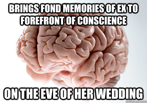 Brings fond memories of ex to forefront of conscience on the eve of her wedding  Scumbag Brain