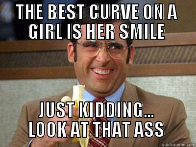 THE BEST CURVE ON A GIRL IS HER SMILE JUST KIDDING... LOOK AT THAT ASS Brick Tamland