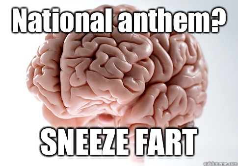 National anthem?  SNEEZE FART   Scumbag Brain