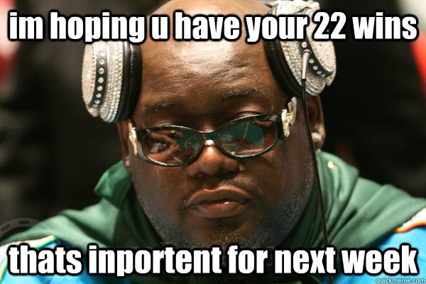 im hoping u have your 22 wins thats inportent for next week  