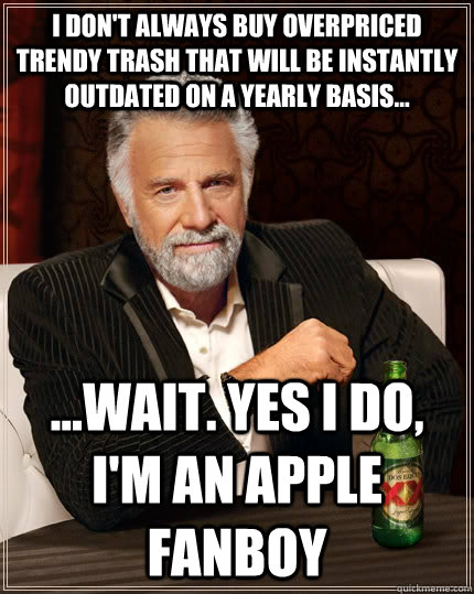 I don't always buy overpriced trendy trash that will be instantly outdated on a yearly basis... ...Wait. yes i do, i'm an apple fanboy  The Most Interesting Man In The World