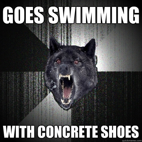 goes swimming with concrete shoes  Insanity Wolf